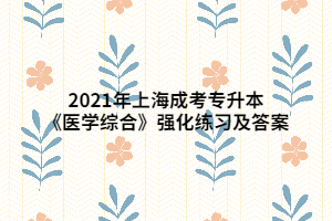 2021年上海成考专升本《医学综合》强化练习及答案