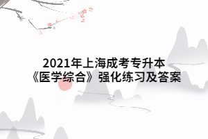 2021年上海成考专升本《医学综合》强化练习及答案