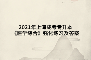 2021年上海成考专升本《医学综合》强化练习及答案