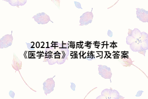 2021年上海成考专升本《医学综合》强化练习及答案