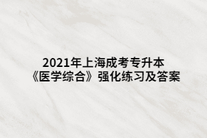 2021年上海成考专升本《医学综合》强化练习及答案