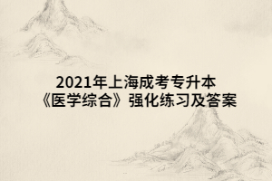 2021年上海成考专升本《医学综合》强化练习及答案