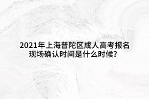 2021年上海普陀区成人高考报名现场确认时间是什么时候？