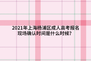 2021年上海杨浦区成人高考报名现场确认时间是什么时候？