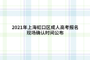 2021年上海虹口区成人高考报名现场确认时间公布