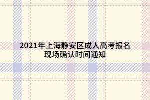 2021年上海静安区成人高考报名现场确认时间通知