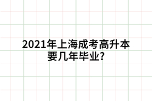 2021年上海成考高升本要几年毕业?