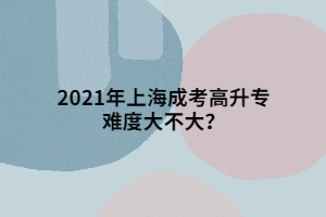 2021年上海成考高升专难度大不大？