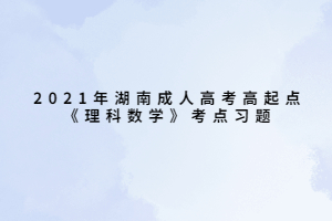 2021年湖南成人高考高起点《理科数学》考点习题