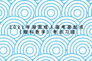 2021年湖南成人高考高起点《理科数学》考点习题