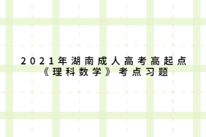 2021年湖南成人高考高起点《理科数学》考点习题