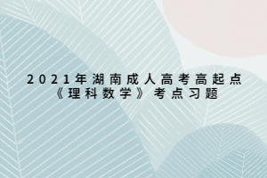 2021年湖南成人高考高起点《理科数学》考点习题