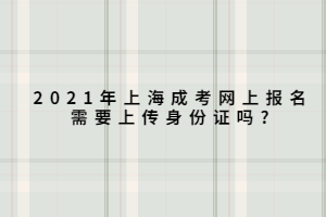 2021年上海成考网上报名需要上传身份证吗?