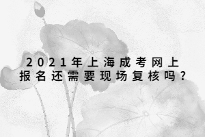 2021年上海成考网上报名还需要现场复核吗?