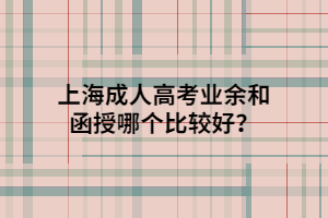 上海成人高考业余和函授哪个比较好？