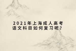 2021年上海成人高考语文科目如何复习呢？