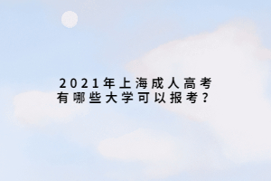 2021年上海成人高考有哪些大学可以报考？