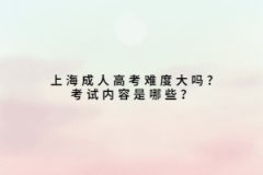 上海成人高考难度大吗?考试内容是哪些？