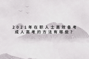 2021年在职人士高效备考成人高考的方法有哪些？