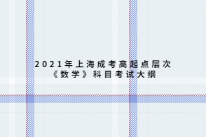 2021年上海成考高起点层次《数学》科目考试大纲