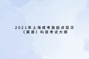 2021年上海成考高起点层次《英语》科目考试大纲