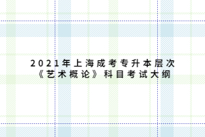 2021年上海成考专升本层次《艺术概论》科目考试大纲