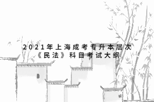 2021年上海成考专升本层次《民法》科目考试大纲