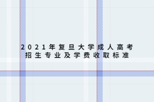 2021年复旦大学成人高考招生专业及学费收取标准