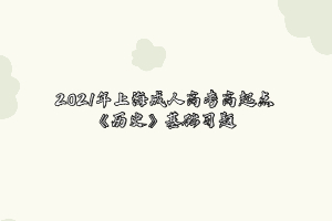 2021年上海成人高考高起点《历史》基础习题