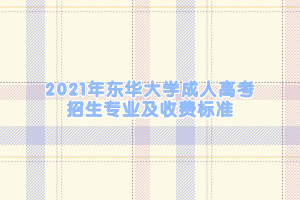 2021年东华大学成人高考招生专业及收费标准