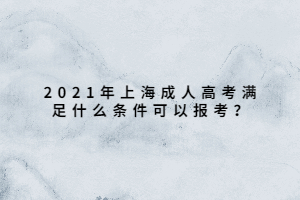 2021年上海成人高考满足什么条件可以报考？