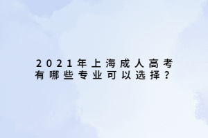 2021年上海成人高考有哪些专业可以选择？