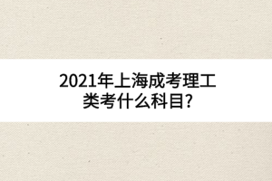 2021年上海成考理工类考什么科目?