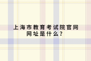 上海市教育考试院官网网址是什么？