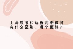 上海成考和远程网络教育有什么区别，哪个更好？