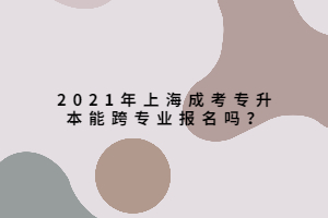 2021年上海成考专升本能跨专业报名吗？