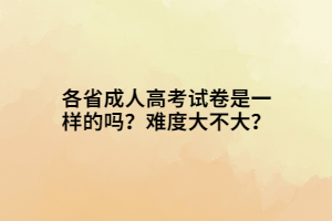 各省成人高考试卷是一样的吗？难度大不大？