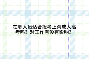 在职人员适合报考上海成人高考吗？对工作有没有影响？