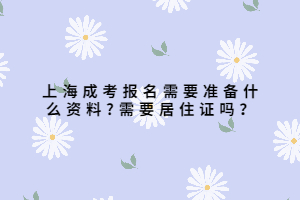 上海成考报名需要准备什么资料?需要居住证吗？