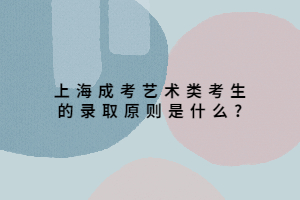 上海成考艺术类考生的录取原则是什么?