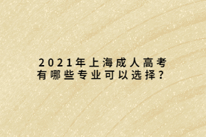 2021年上海成人高考有哪些专业可以选择？