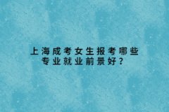 上海成考女生报考哪些专业就业前景好？