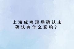 上海成考现场确认未确认有什么影响？