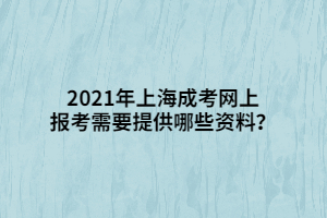 2021年上海成考网上报考需要提供哪些资料？