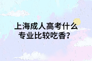 上海成人高考什么专业比较吃香？