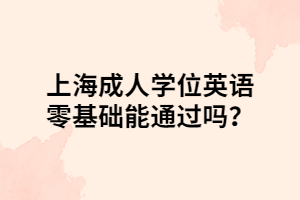 上海成人学位英语零基础能通过吗？