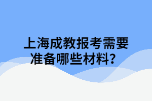 上海成教报考需要准备哪些材料？